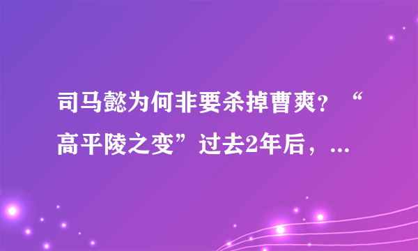 司马懿为何非要杀掉曹爽？“高平陵之变”过去2年后，来了答案