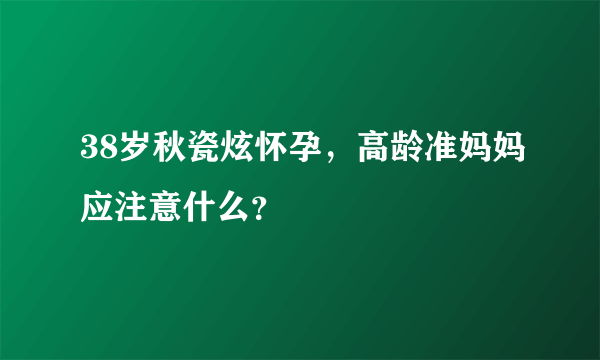 38岁秋瓷炫怀孕，高龄准妈妈应注意什么？