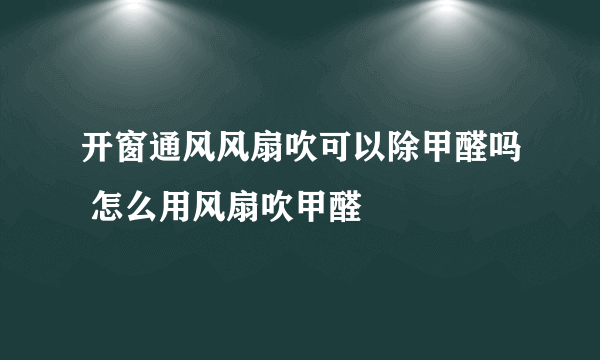 开窗通风风扇吹可以除甲醛吗 怎么用风扇吹甲醛