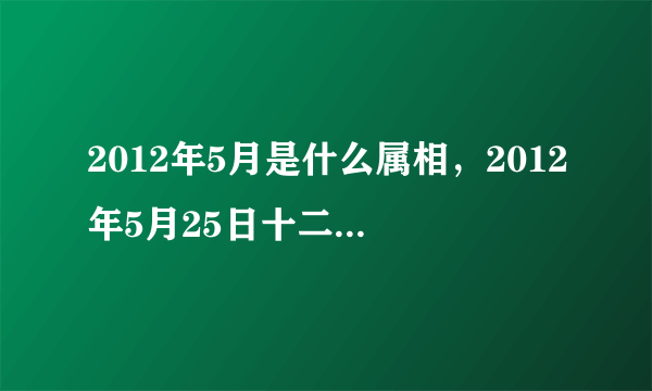 2012年5月是什么属相，2012年5月25日十二点属什么五行属?