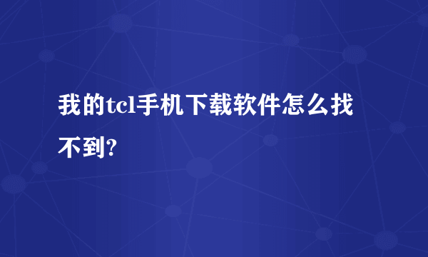 我的tcl手机下载软件怎么找不到?