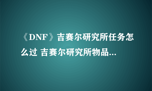 《DNF》吉赛尔研究所任务怎么过 吉赛尔研究所物品顺序攻略