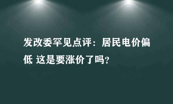 发改委罕见点评：居民电价偏低 这是要涨价了吗？