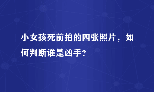 小女孩死前拍的四张照片，如何判断谁是凶手？