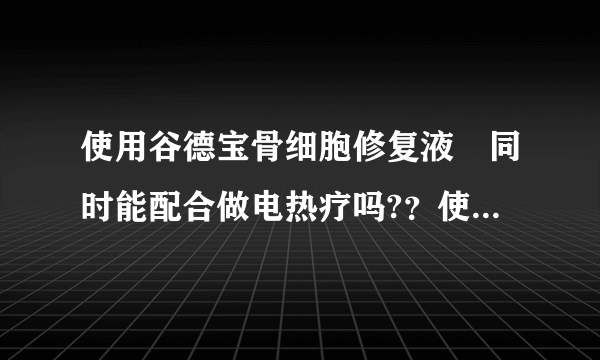 使用谷德宝骨细胞修复液旳同时能配合做电热疗吗?？使用...