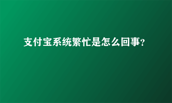 支付宝系统繁忙是怎么回事？