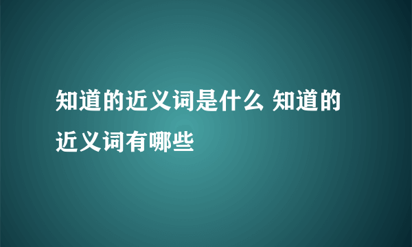 知道的近义词是什么 知道的近义词有哪些