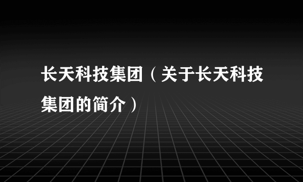 长天科技集团（关于长天科技集团的简介）