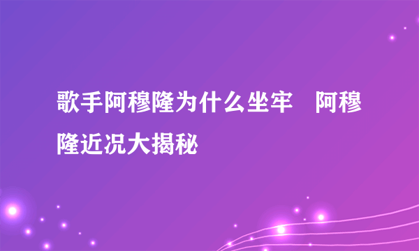 歌手阿穆隆为什么坐牢   阿穆隆近况大揭秘