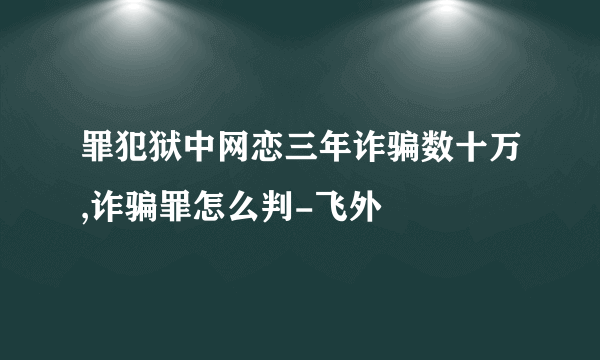 罪犯狱中网恋三年诈骗数十万,诈骗罪怎么判-飞外