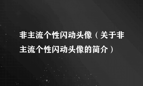 非主流个性闪动头像（关于非主流个性闪动头像的简介）