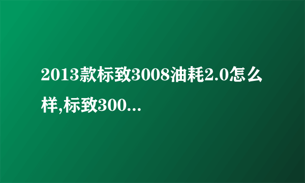 2013款标致3008油耗2.0怎么样,标致3008油耗太大