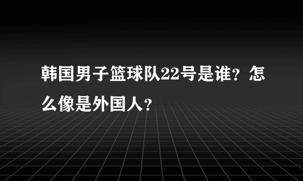 韩国男子篮球队22号是谁？怎么像是外国人？