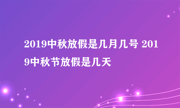 2019中秋放假是几月几号 2019中秋节放假是几天