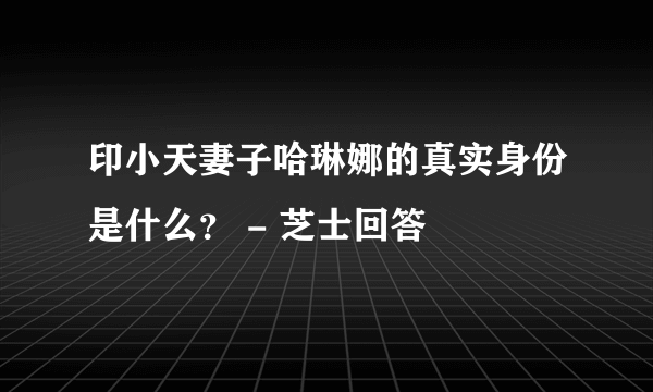 印小天妻子哈琳娜的真实身份是什么？ - 芝士回答