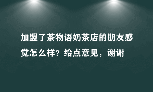 加盟了茶物语奶茶店的朋友感觉怎么样？给点意见，谢谢