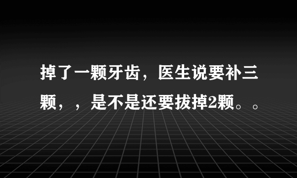 掉了一颗牙齿，医生说要补三颗，，是不是还要拔掉2颗。。