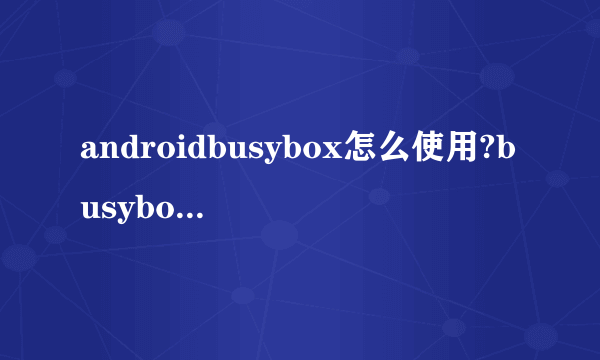 androidbusybox怎么使用?busybox可以干什么