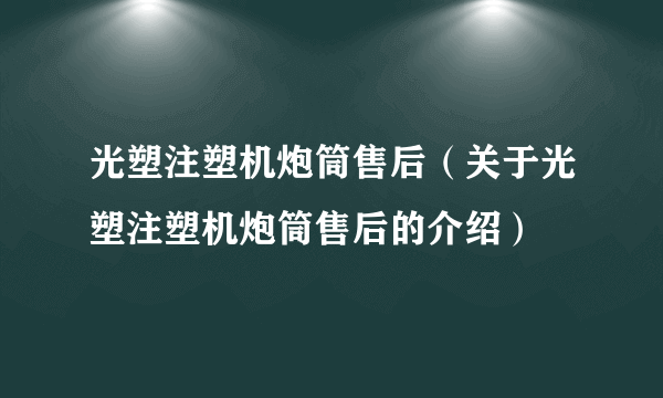 光塑注塑机炮筒售后（关于光塑注塑机炮筒售后的介绍）