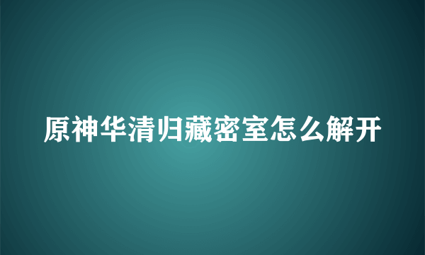 原神华清归藏密室怎么解开