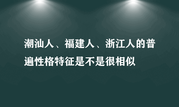 潮汕人、福建人、浙江人的普遍性格特征是不是很相似