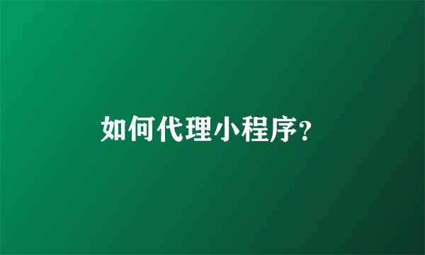 如何代理小程序？