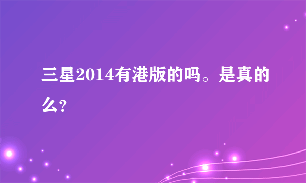 三星2014有港版的吗。是真的么？