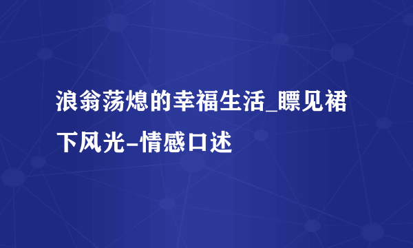 浪翁荡熄的幸福生活_瞟见裙下风光-情感口述