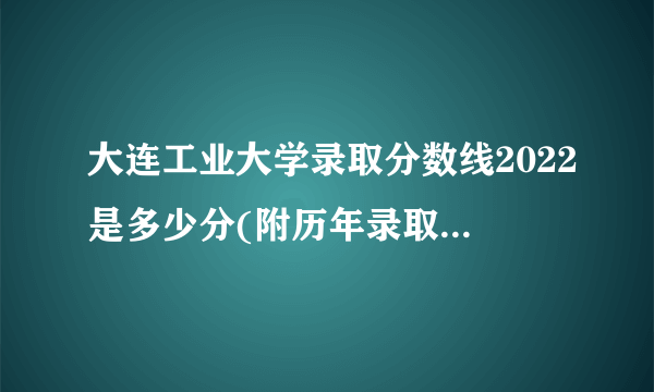 大连工业大学录取分数线2022是多少分(附历年录取分数线)