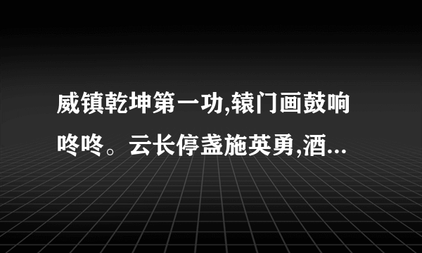 威镇乾坤第一功,辕门画鼓响咚咚。云长停盏施英勇,酒尚温时斩华雄。是什么意思？