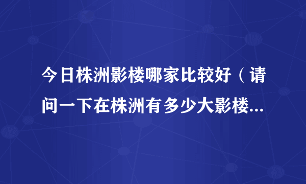 今日株洲影楼哪家比较好（请问一下在株洲有多少大影楼 分别叫什么 有多少做免费的小影楼）