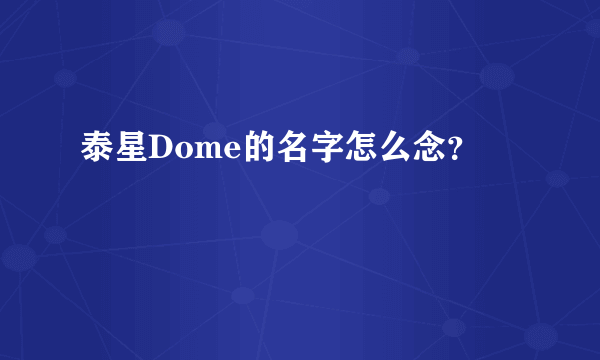 泰星Dome的名字怎么念？