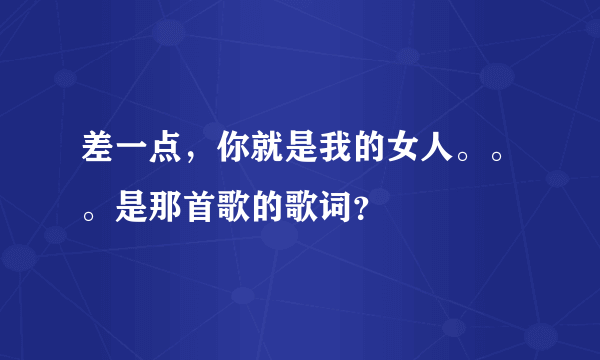 差一点，你就是我的女人。。。是那首歌的歌词？