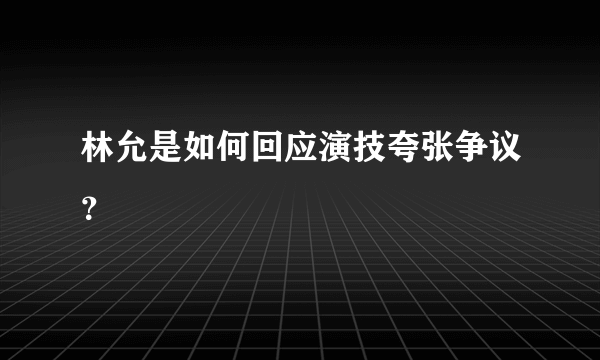 林允是如何回应演技夸张争议？