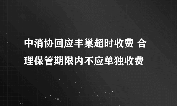 中消协回应丰巢超时收费 合理保管期限内不应单独收费