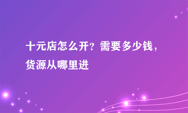 十元店怎么开？需要多少钱，货源从哪里进