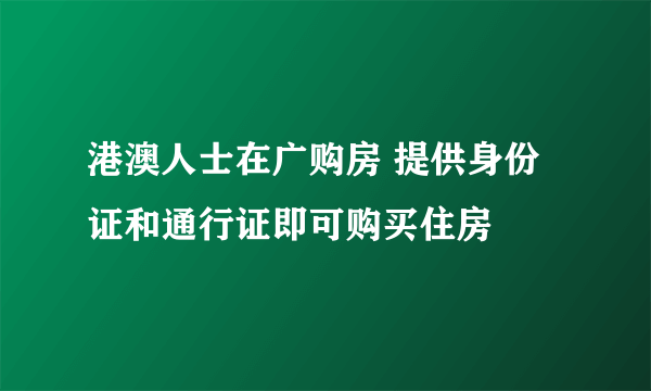 港澳人士在广购房 提供身份证和通行证即可购买住房