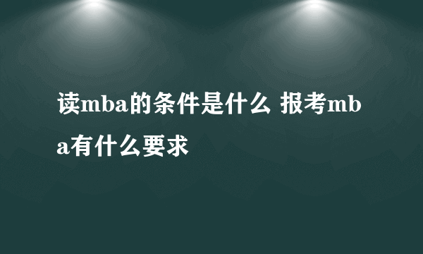 读mba的条件是什么 报考mba有什么要求