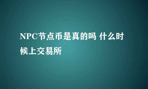 NPC节点币是真的吗 什么时候上交易所