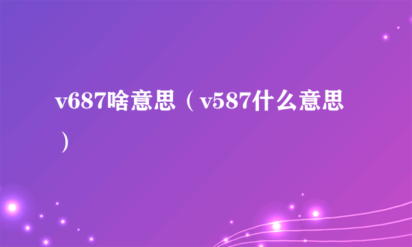 v687啥意思（v587什么意思）