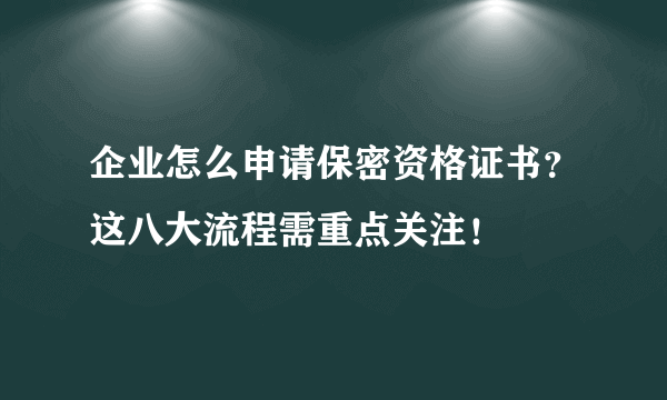 企业怎么申请保密资格证书？这八大流程需重点关注！