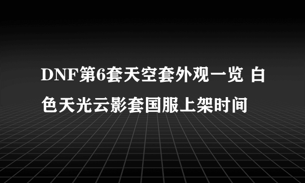 DNF第6套天空套外观一览 白色天光云影套国服上架时间