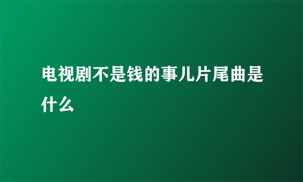 电视剧不是钱的事儿片尾曲是什么