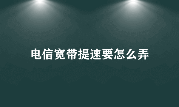 电信宽带提速要怎么弄