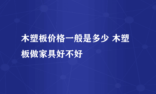 木塑板价格一般是多少 木塑板做家具好不好