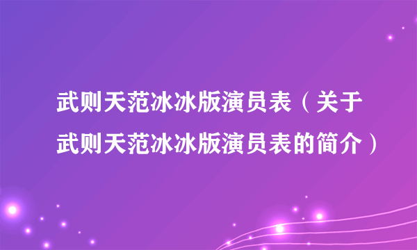 武则天范冰冰版演员表（关于武则天范冰冰版演员表的简介）