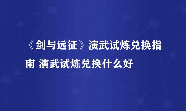 《剑与远征》演武试炼兑换指南 演武试炼兑换什么好