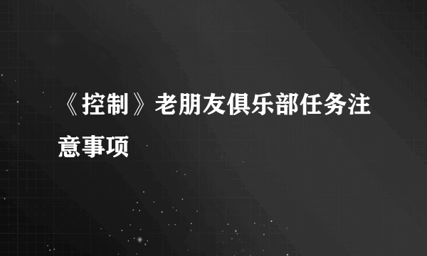 《控制》老朋友俱乐部任务注意事项