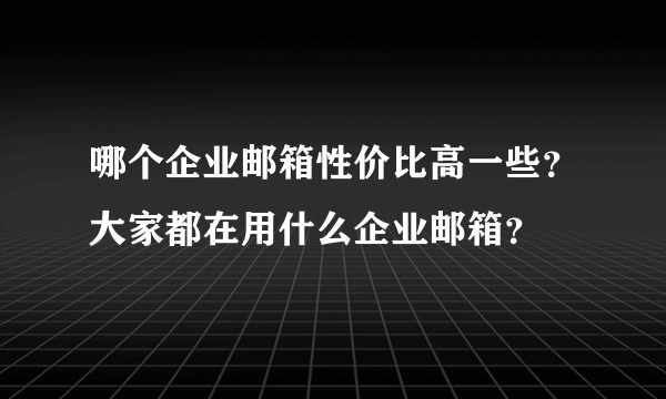 哪个企业邮箱性价比高一些？大家都在用什么企业邮箱？