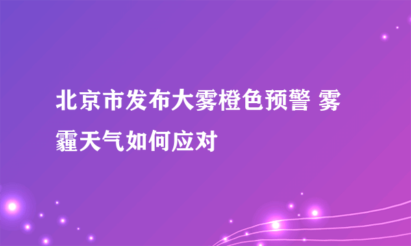 北京市发布大雾橙色预警 雾霾天气如何应对